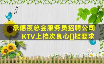 承德夜总会服务员招聘公司KTV上档次良心[]槛要求